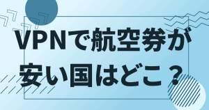 vpnで航空券が安い国はどこ？どの国でも変わらないの？